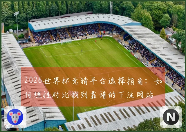 2026世界杯竞猜平台选择指南：如何理性对比找到靠谱的下注网站