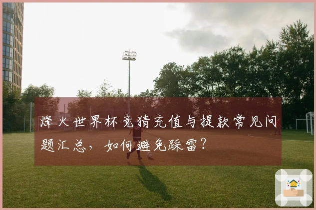 烽火世界杯竞猜充值与提款常见问题汇总，如何避免踩雷？