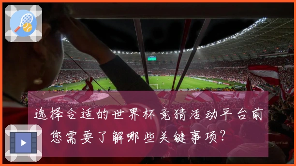 选择合适的世界杯竞猜活动平台前，您需要了解哪些关键事项？