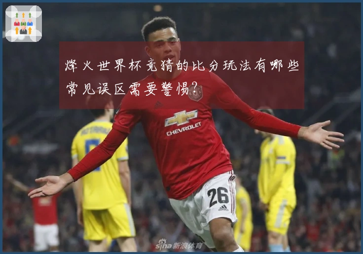 烽火世界杯竞猜的比分玩法有哪些常见误区需要警惕？