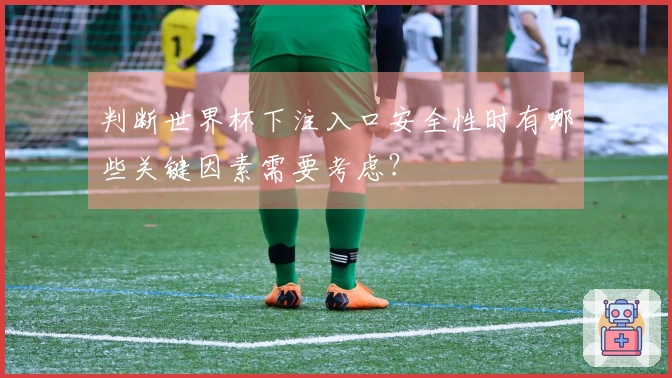 判断世界杯下注入口安全性时有哪些关键因素需要考虑？