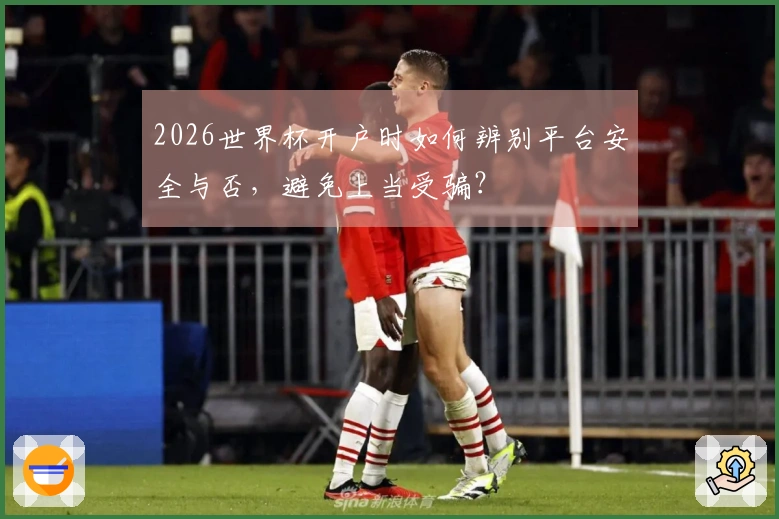2026世界杯开户时如何辨别平台安全与否，避免上当受骗？