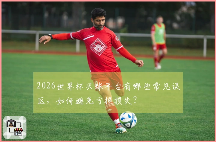 2026世界杯买球平台有哪些常见误区，如何避免亏损损失？