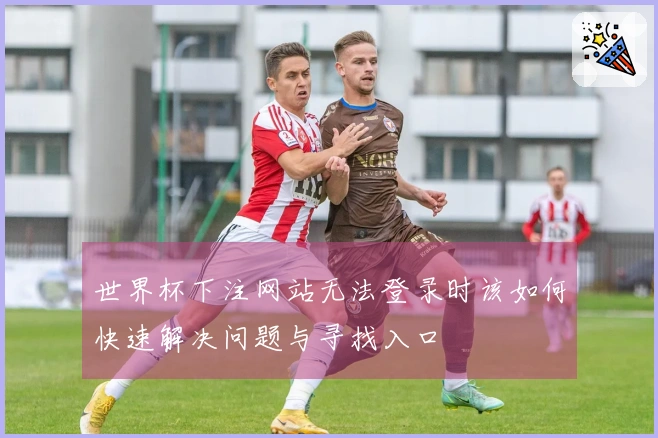 世界杯下注网站无法登录时该如何快速解决问题与寻找入口