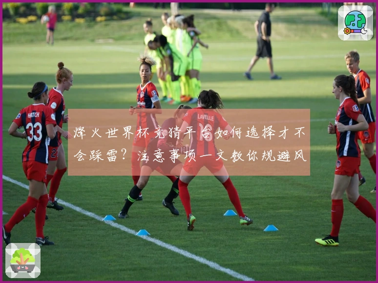 烽火世界杯竞猜平台如何选择才不会踩雷？注意事项一文教你规避风险