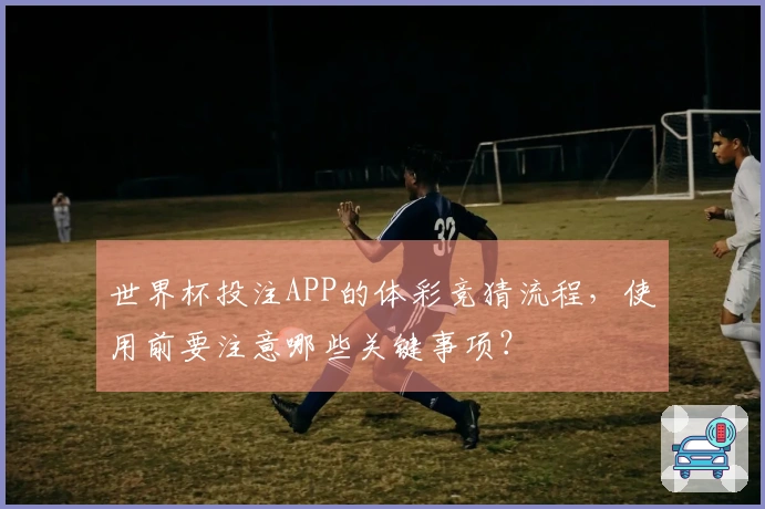 世界杯投注APP的体彩竞猜流程，使用前要注意哪些关键事项？