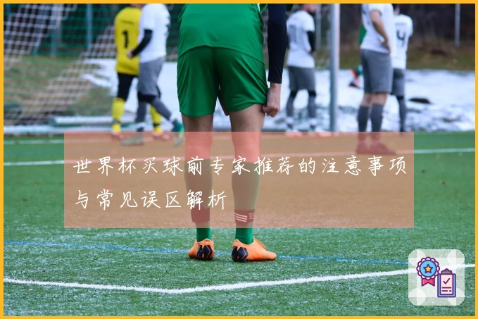 世界杯买球前专家推荐的注意事项与常见误区解析