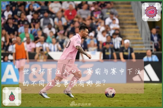 世界杯下注入口：赛前与赛中下注的不同注意事项有哪些？