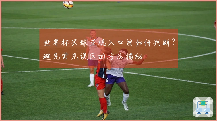 世界杯买球正规入口该如何判断？避免常见误区的方法揭秘