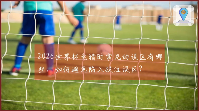 2026世界杯竞猜时常见的误区有哪些，如何避免陷入投注误区？