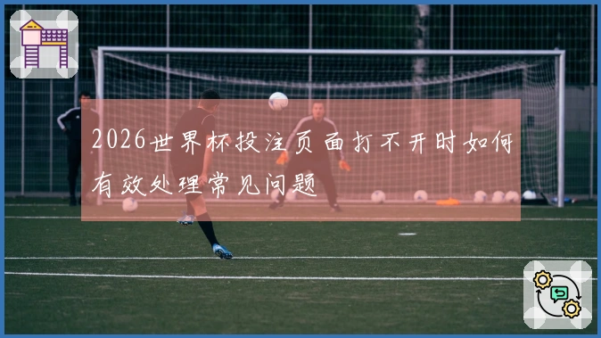 2026世界杯投注页面打不开时如何有效处理常见问题
