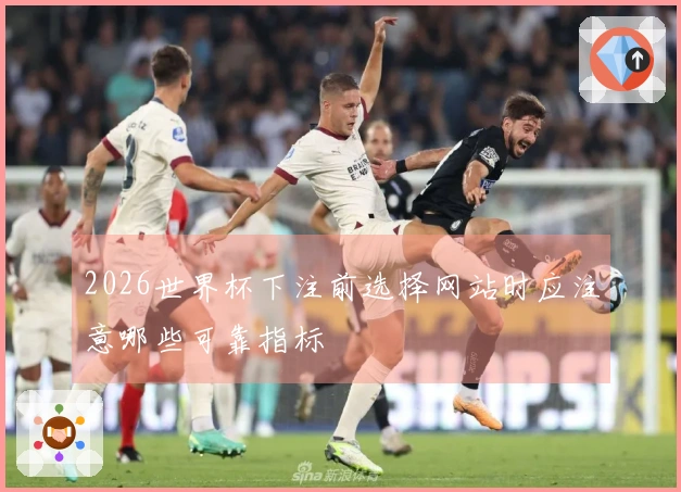 2026世界杯下注前选择网站时应注意哪些可靠指标