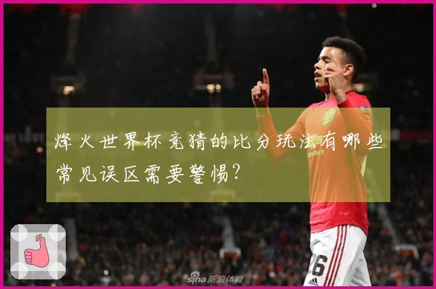 烽火世界杯竞猜的比分玩法有哪些常见误区需要警惕？