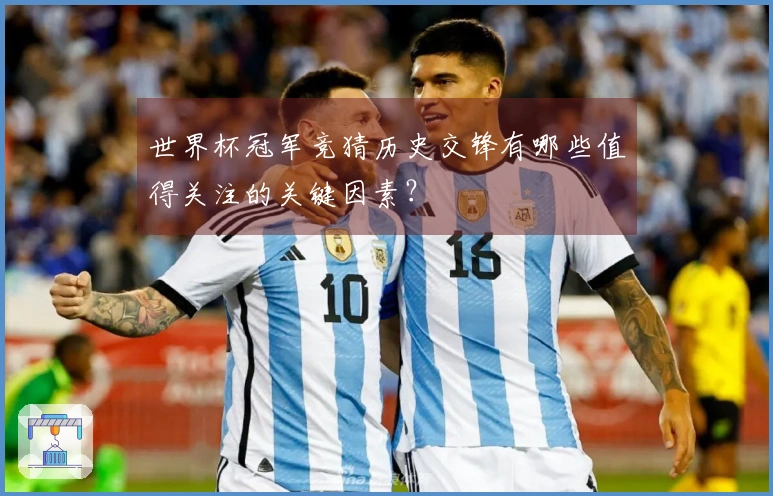 世界杯冠军竞猜历史交锋有哪些值得关注的关键因素？