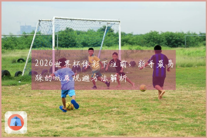 2026世界杯体彩下注前，新手最易踩的坑及规避方法解析