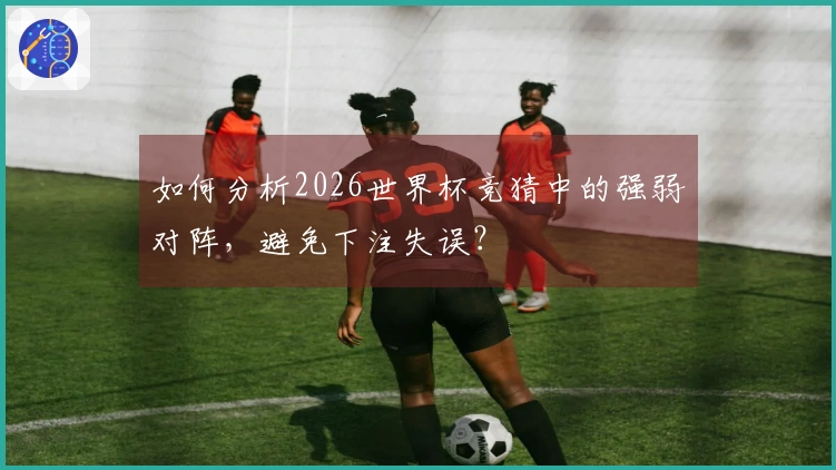 如何分析2026世界杯竞猜中的强弱对阵，避免下注失误？