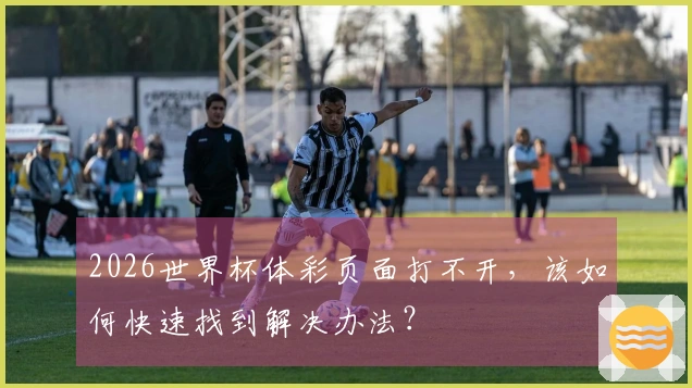 2026世界杯体彩页面打不开，该如何快速找到解决办法？