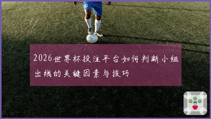 2026世界杯投注平台如何判断小组出线的关键因素与技巧