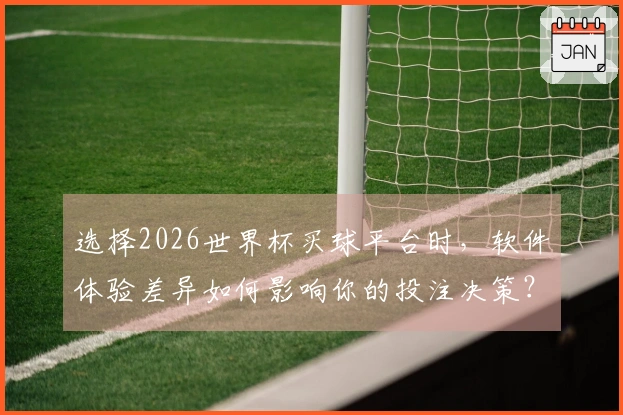 选择2026世界杯买球平台时，软件体验差异如何影响你的投注决策？