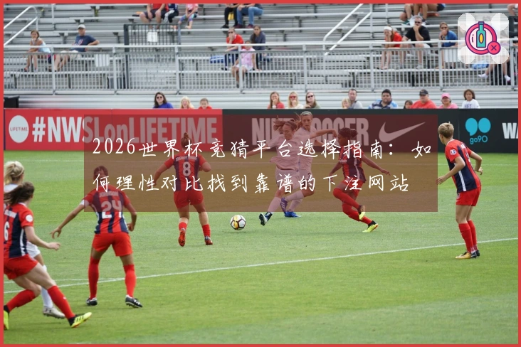 2026世界杯竞猜平台选择指南：如何理性对比找到靠谱的下注网站