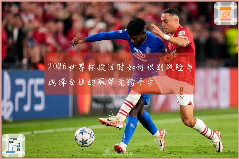 2026世界杯投注时如何识别风险与选择合适的冠军竞猜平台