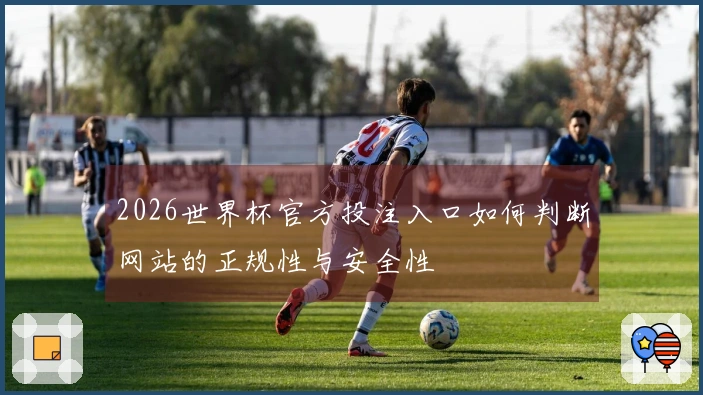 2026世界杯官方投注入口如何判断网站的正规性与安全性