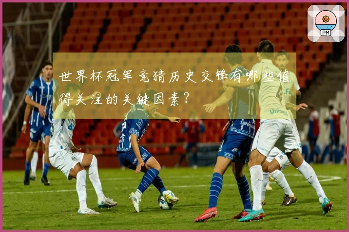 世界杯冠军竞猜历史交锋有哪些值得关注的关键因素？