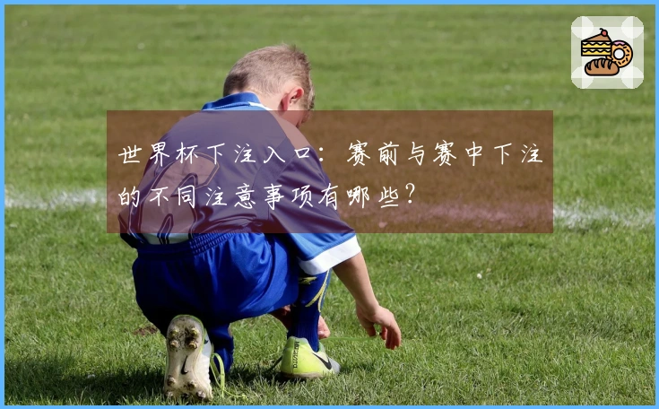 世界杯下注入口：赛前与赛中下注的不同注意事项有哪些？