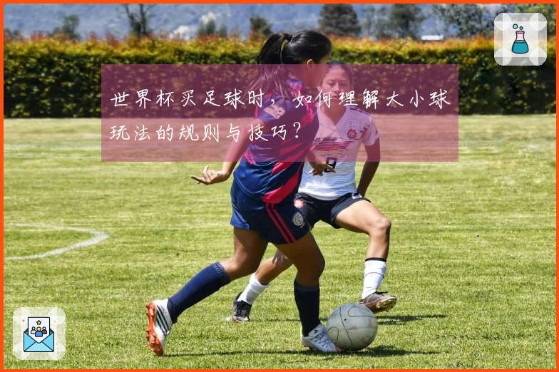 世界杯买足球时，如何理解大小球玩法的规则与技巧？