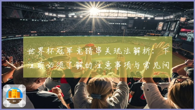 世界杯冠军竞猜串关玩法解析：下注前必须了解的注意事项与常见问题