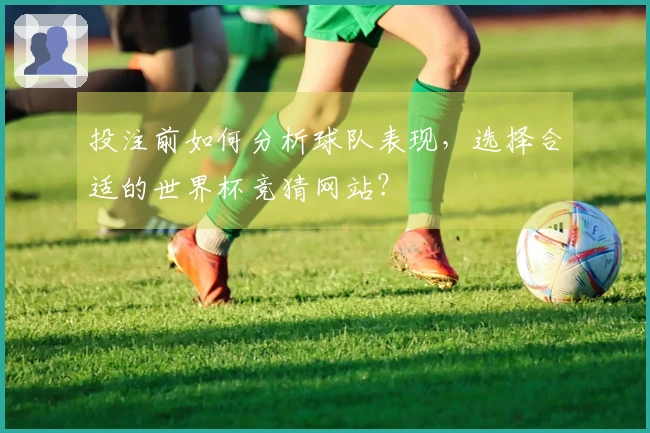 投注前如何分析球队表现，选择合适的世界杯竞猜网站？