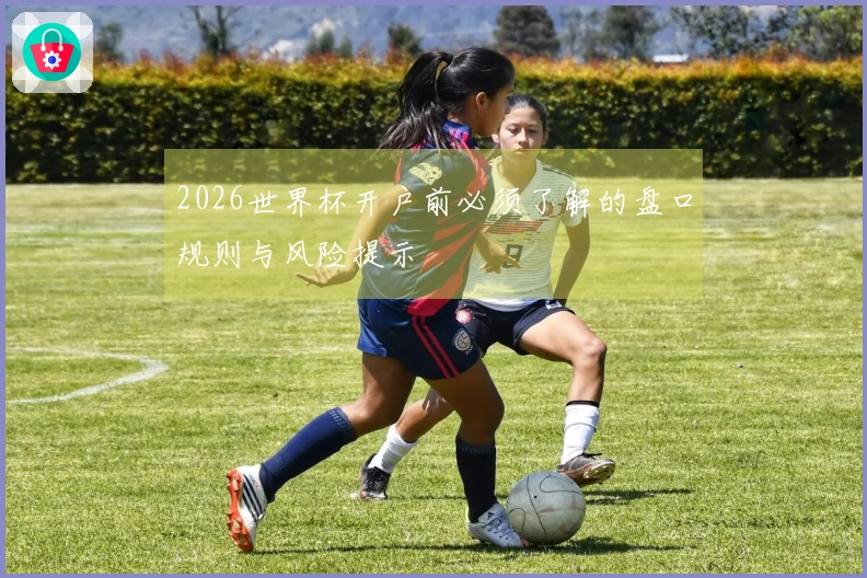 2026世界杯开户前必须了解的盘口规则与风险提示