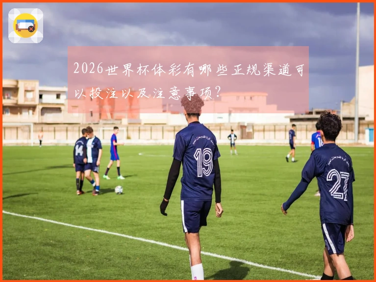 2026世界杯体彩有哪些正规渠道可以投注以及注意事项？