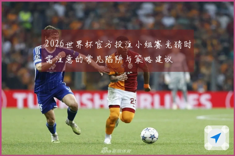 2026世界杯官方投注小组赛竞猜时需注意的常见陷阱与策略建议