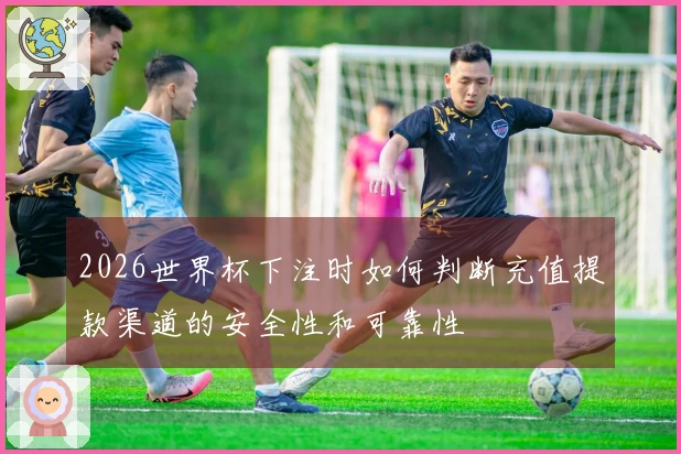 2026世界杯下注时如何判断充值提款渠道的安全性和可靠性