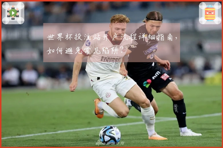 世界杯投注站开户流程详细指南，如何避免常见陷阱？