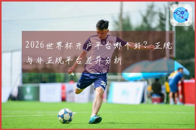 2026世界杯开户平台哪个好？正规与非正规平台差异分析