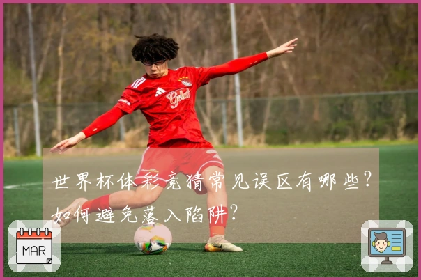 世界杯体彩竞猜常见误区有哪些？如何避免落入陷阱？