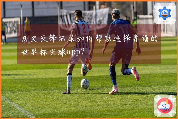 历史交锋记录如何帮助选择靠谱的世界杯买球app？