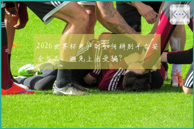 2026世界杯开户时如何辨别平台安全与否，避免上当受骗？