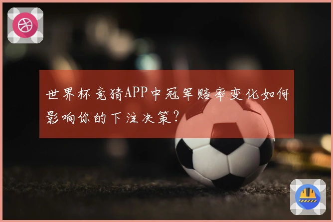 世界杯竞猜APP中冠军赔率变化如何影响你的下注决策？
