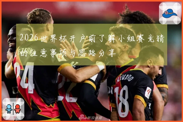 2026世界杯开户前了解小组赛竞猜的注意事项与思路分享