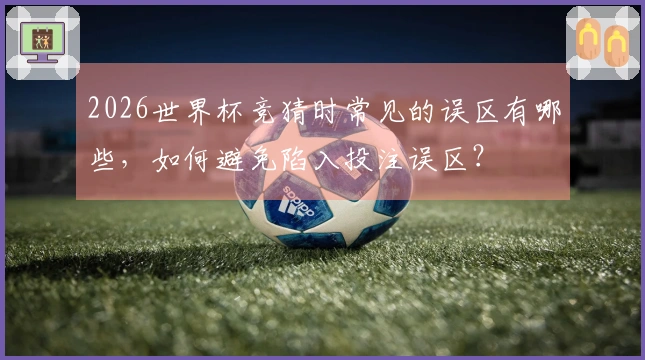 2026世界杯竞猜时常见的误区有哪些，如何避免陷入投注误区？