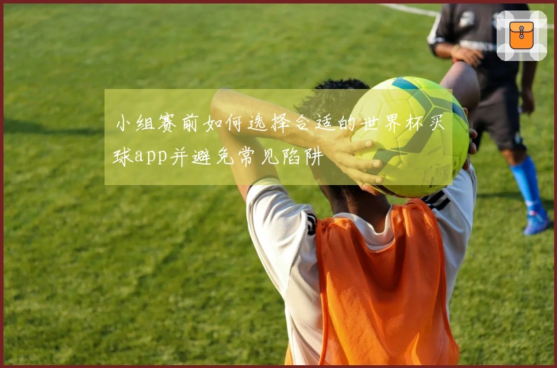 小组赛前如何选择合适的世界杯买球app并避免常见陷阱