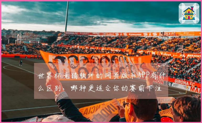 世界杯竞猜软件的网页版和APP有什么区别，哪种更适合你的赛前下注？
