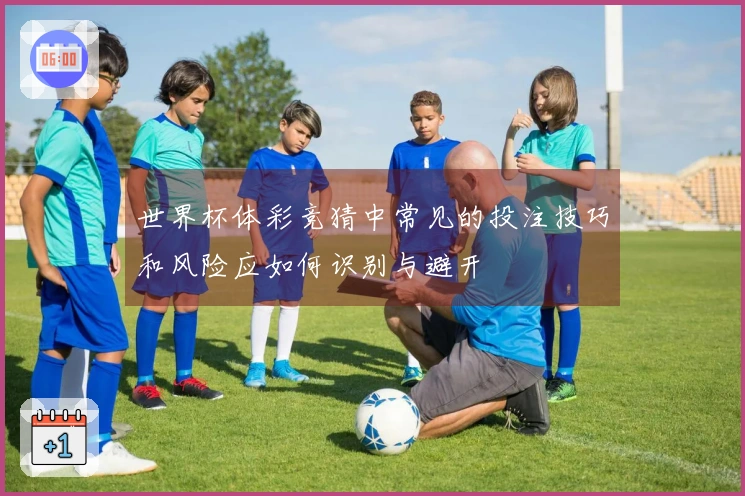 世界杯体彩竞猜中常见的投注技巧和风险应如何识别与避开
